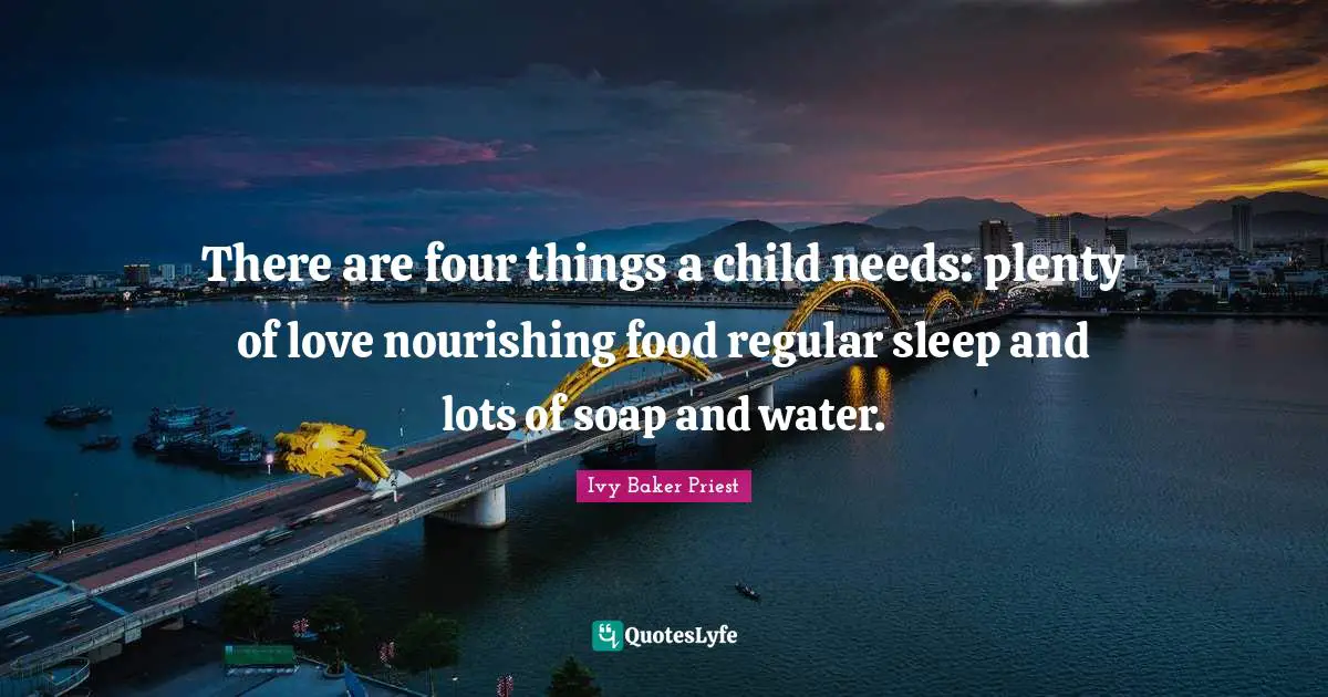 There are four things a child needs: plenty of love nourishing food regular sleep and lots of soap and water.
