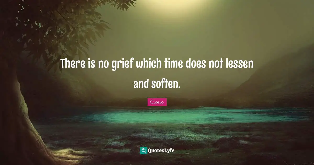 There is no grief which time does not lessen and soften.