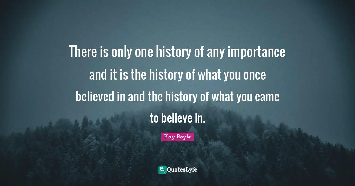 There is only one history of any importance and it is the history of what you once believed in and the history of what you came to believe in.
