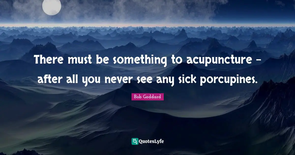 There must be something to acupuncture - after all you never see any sick porcupines.