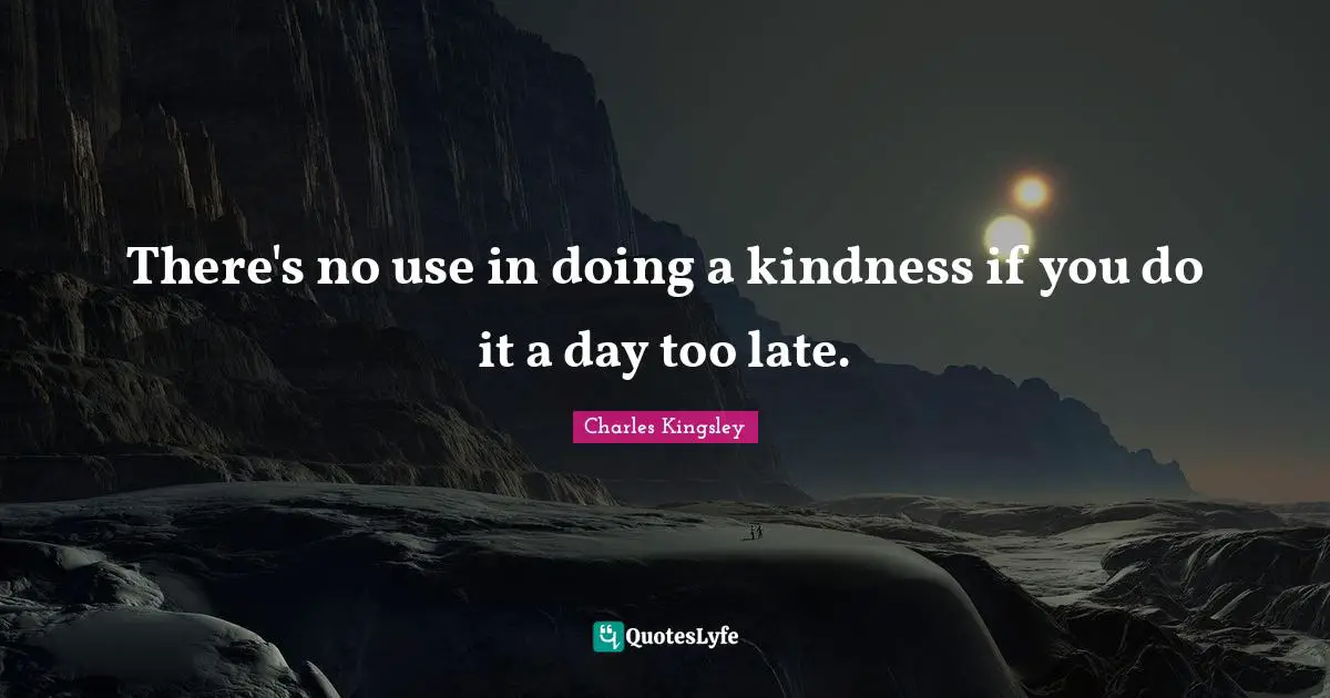 There's no use in doing a kindness if you do it a day too late.