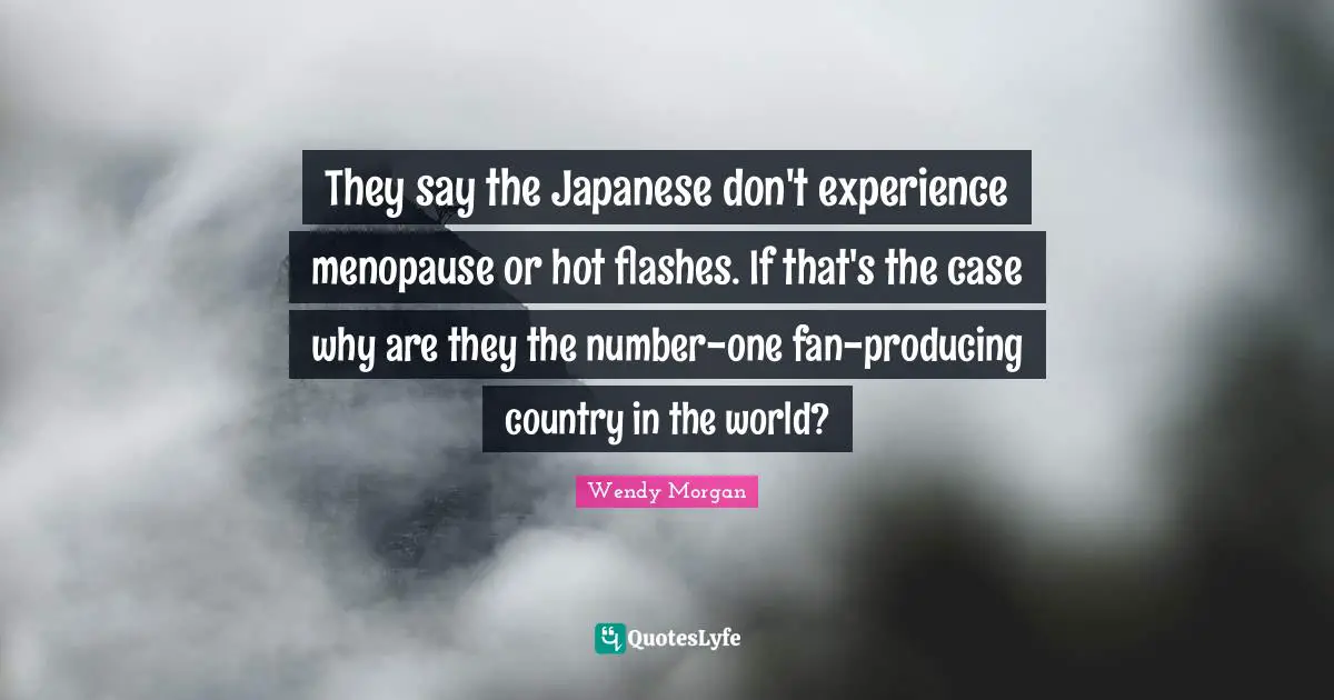 They say the Japanese don't experience menopause or hot flashes. If that's the case why are they the number-one fan-producing country in the world?