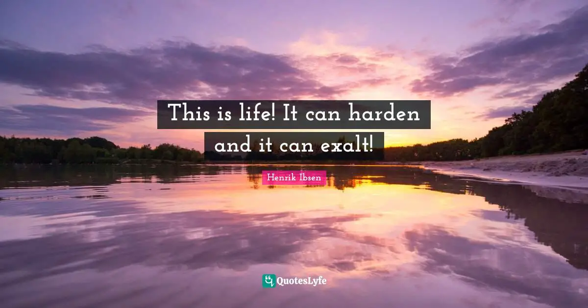 This is life! It can harden and it can exalt!
