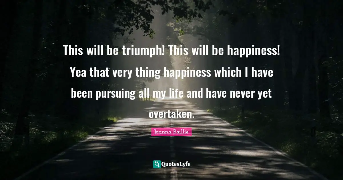 This will be triumph! This will be happiness! Yea that very thing happiness which I have been pursuing all my life and have never yet overtaken.