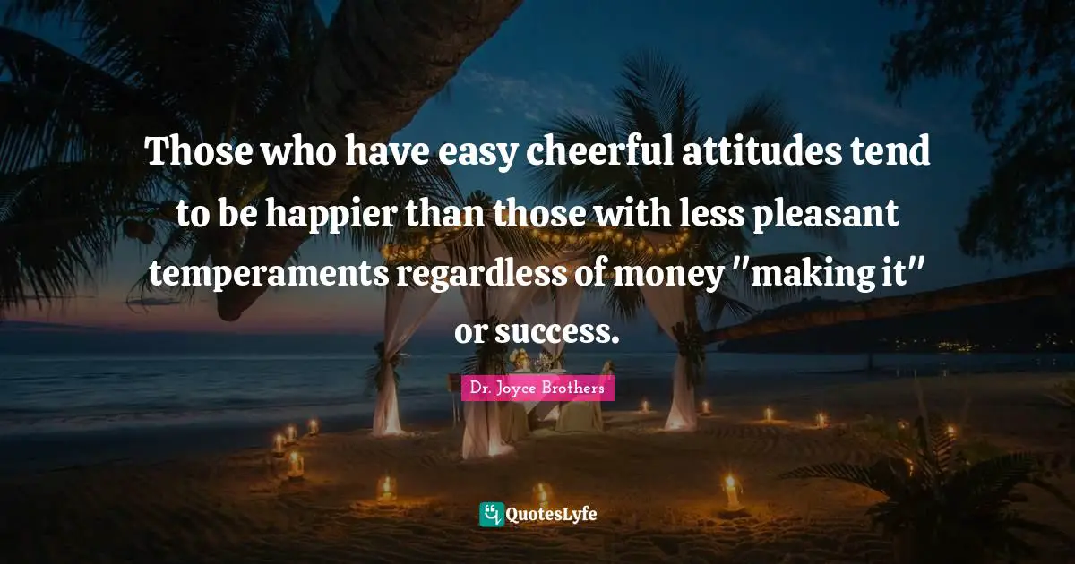 Those who have easy cheerful attitudes tend to be happier than those with less pleasant temperaments regardless of money "making it" or success.