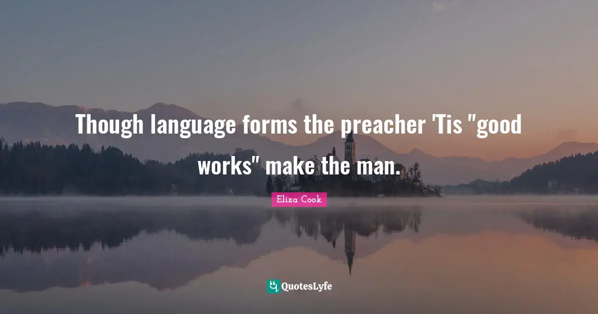 Though language forms the preacher 'Tis "good works" make the man.