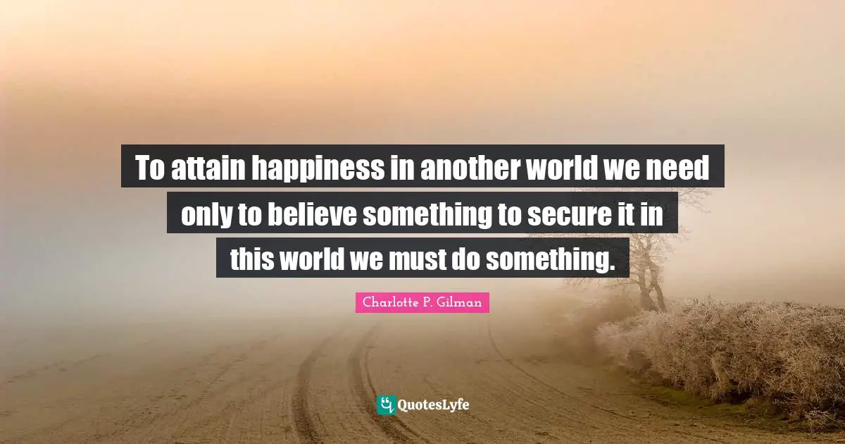 To attain happiness in another world we need only to believe something to secure it in this world we must do something.
