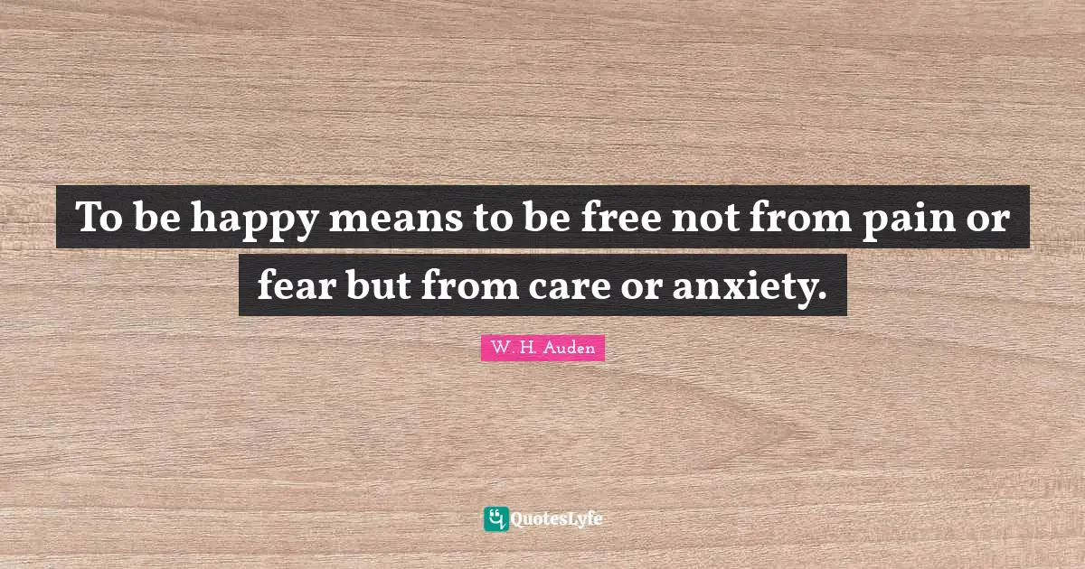 To be happy means to be free not from pain or fear but from care or anxiety.