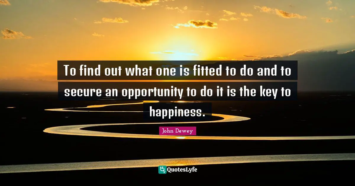To find out what one is fitted to do and to secure an opportunity to do it is the key to happiness.