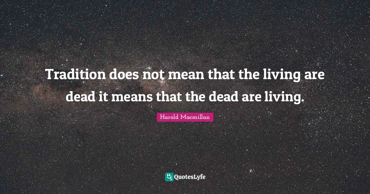 Tradition does not mean that the living are dead it means that the dead are living.