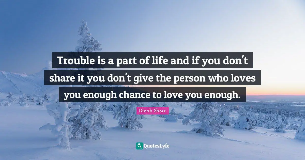 Dinah Shore Quotes: "Trouble is a part of life and if you don't share it you don't give the person who loves you enough chance to love you enough."