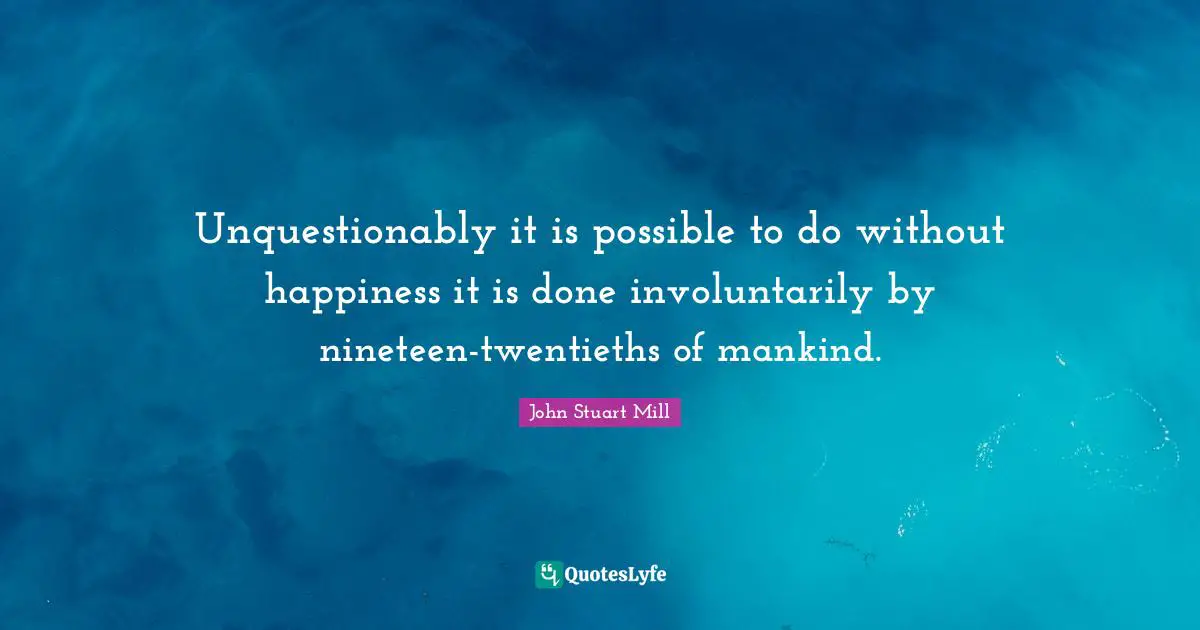 Unquestionably it is possible to do without happiness it is done involuntarily by nineteen-twentieths of mankind.