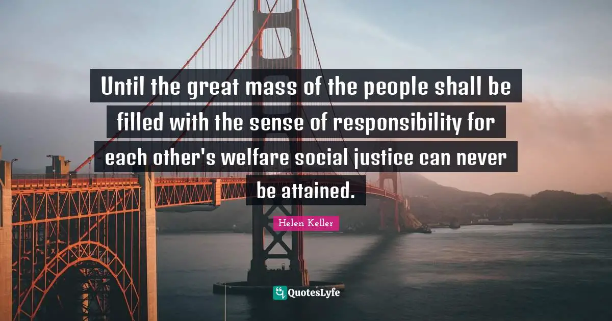 Until the great mass of the people shall be filled with the sense of responsibility for each other's welfare social justice can never be attained.