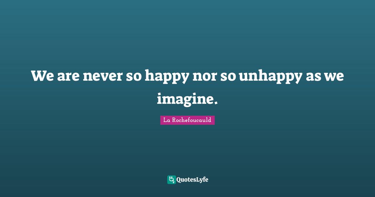 We are never so happy nor so unhappy as we imagine.
