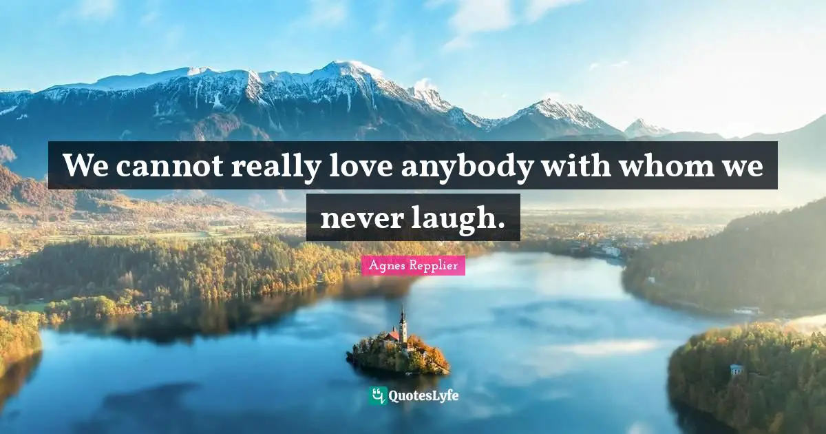 We cannot really love anybody with whom we never laugh.