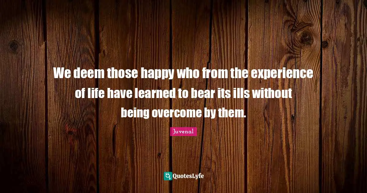 We deem those happy who from the experience of life have learned to bear its ills without being overcome by them.