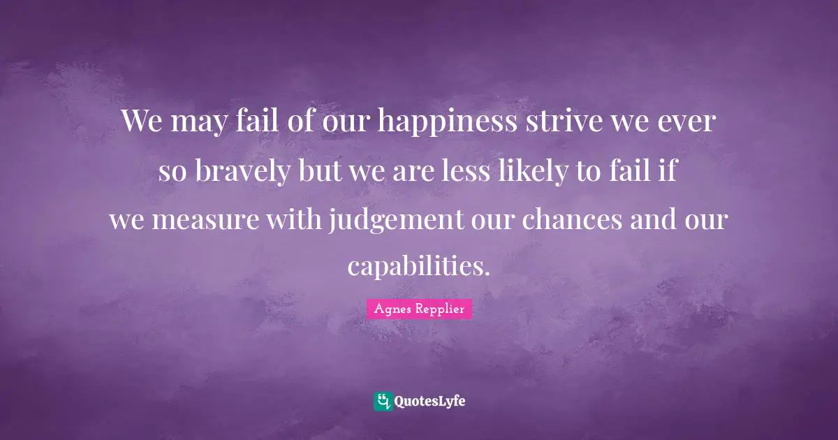 We may fail of our happiness strive we ever so bravely but we are less likely to fail if we measure with judgement our chances and our capabilities.