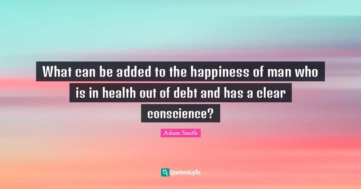 What can be added to the happiness of man who is in health out of debt and has a clear conscience?