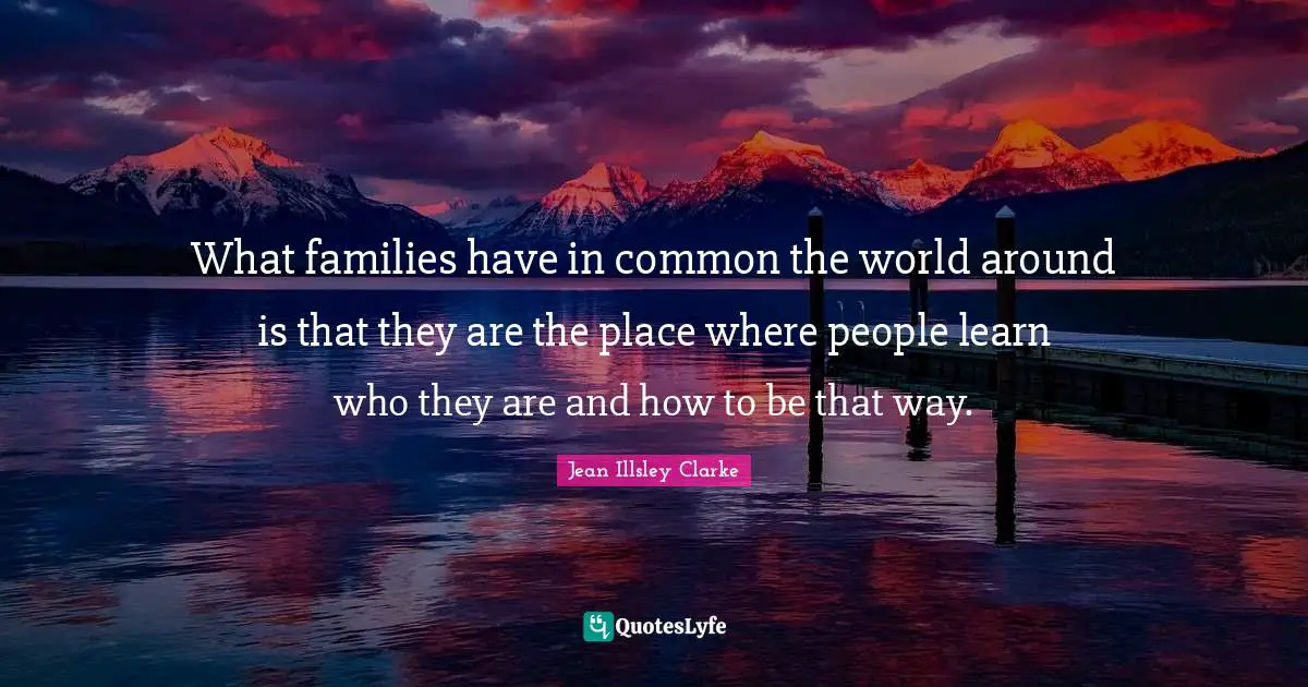 What families have in common the world around is that they are the place where people learn who they are and how to be that way.