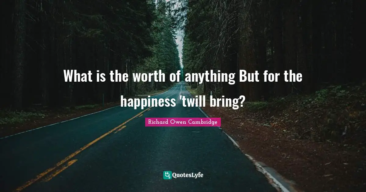 What is the worth of anything But for the happiness 'twill bring?