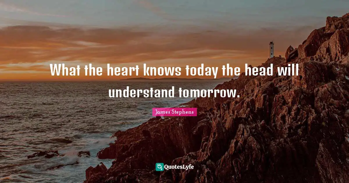 What the heart knows today the head will understand tomorrow.