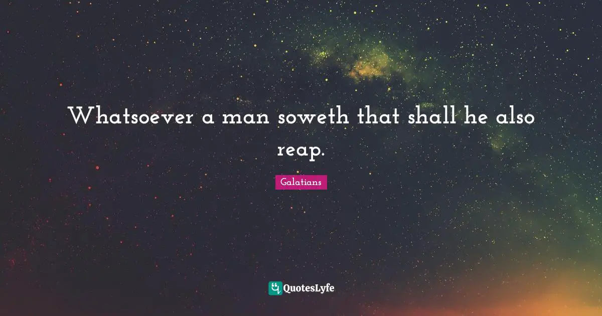 Whatsoever a man soweth that shall he also reap.