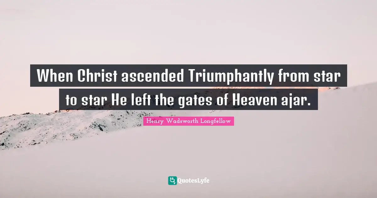When Christ ascended Triumphantly from star to star He left the gates of Heaven ajar.