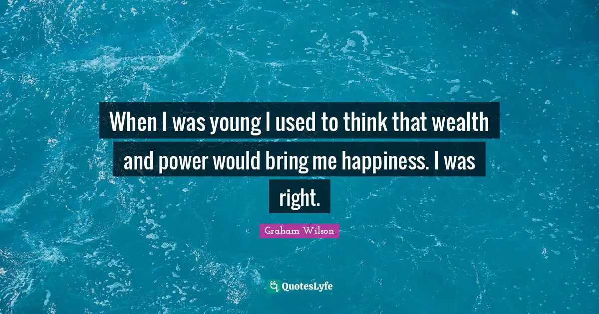 When I was young I used to think that wealth and power would bring me happiness. I was right.