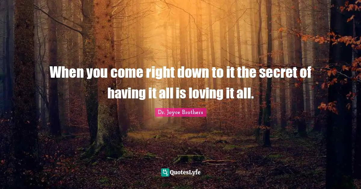 When you come right down to it the secret of having it all is loving it all.