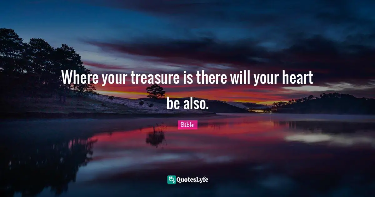 Where your treasure is there will your heart be also.