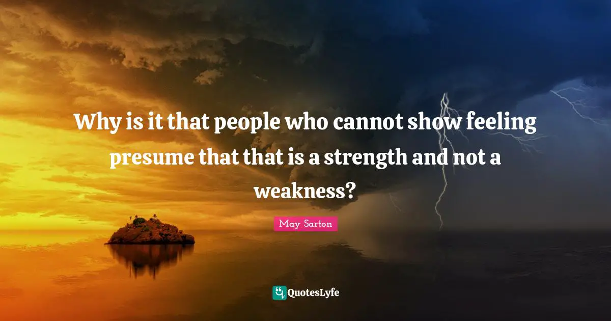 Why is it that people who cannot show feeling presume that that is a strength and not a weakness?