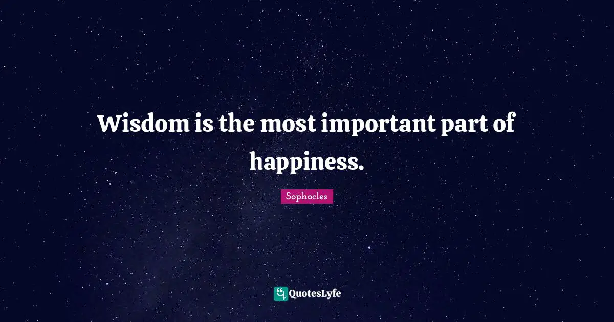 Wisdom is the most important part of happiness.