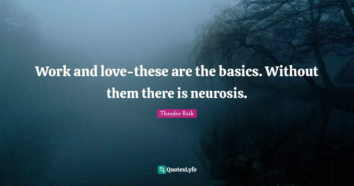 Work and love-these are the basics. Without them there is neurosis.