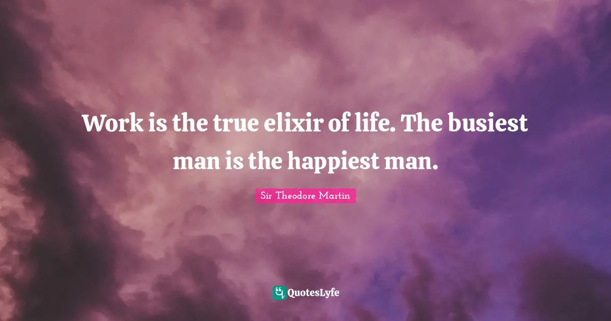 Work is the true elixir of life. The busiest man is the happiest man.