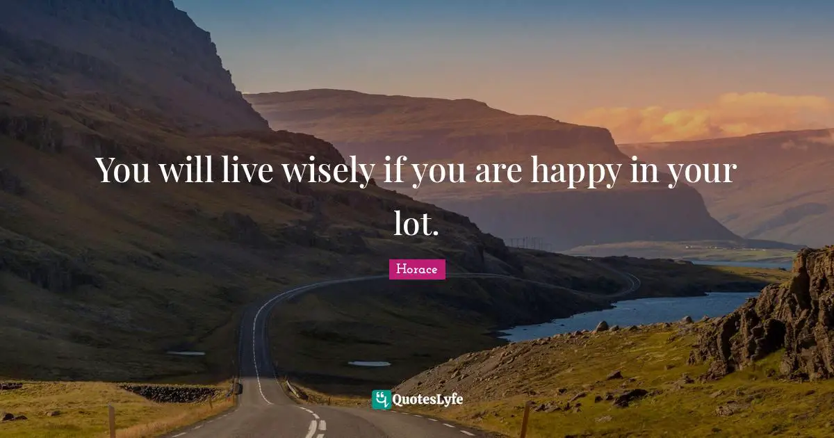 You will live wisely if you are happy in your lot.