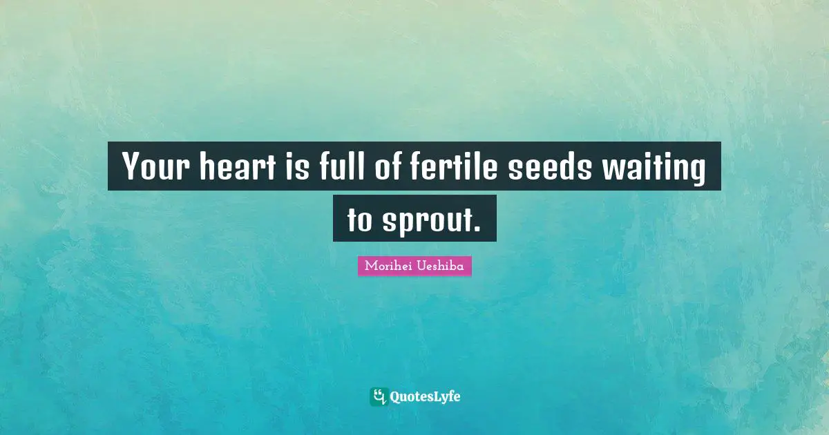Your heart is full of fertile seeds waiting to sprout.
