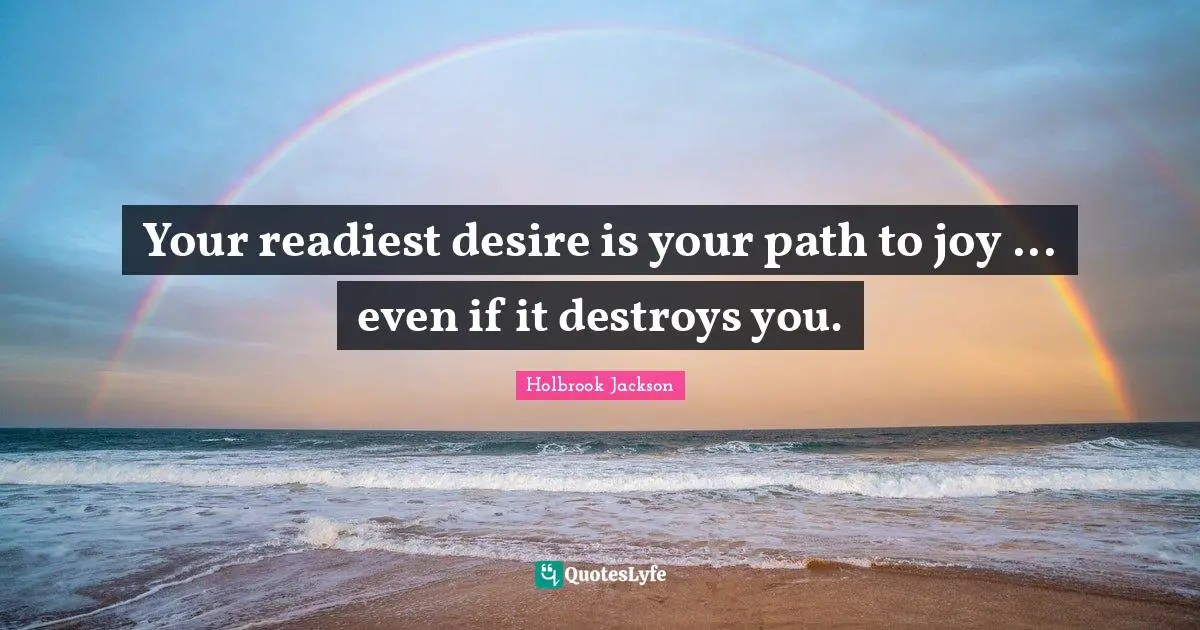Your readiest desire is your path to joy ... even if it destroys you.