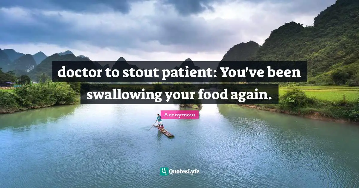 Anonymous Quotes: doctor to stout patient: You've been swallowing your food again.