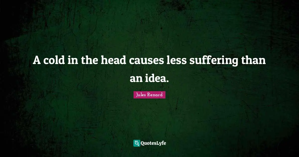 A cold in the head causes less suffering than an idea.