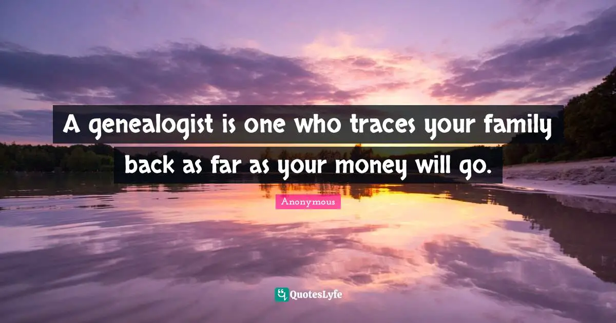 A genealogist is one who traces your family back as far as your money will go.