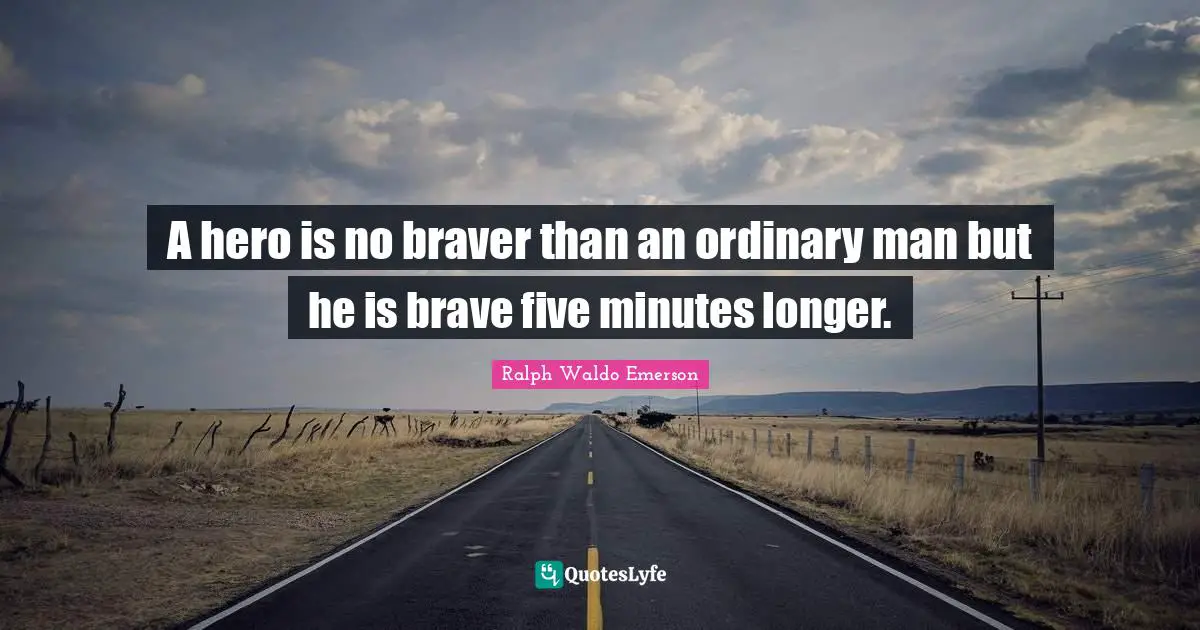 A hero is no braver than an ordinary man but he is brave five minutes longer.