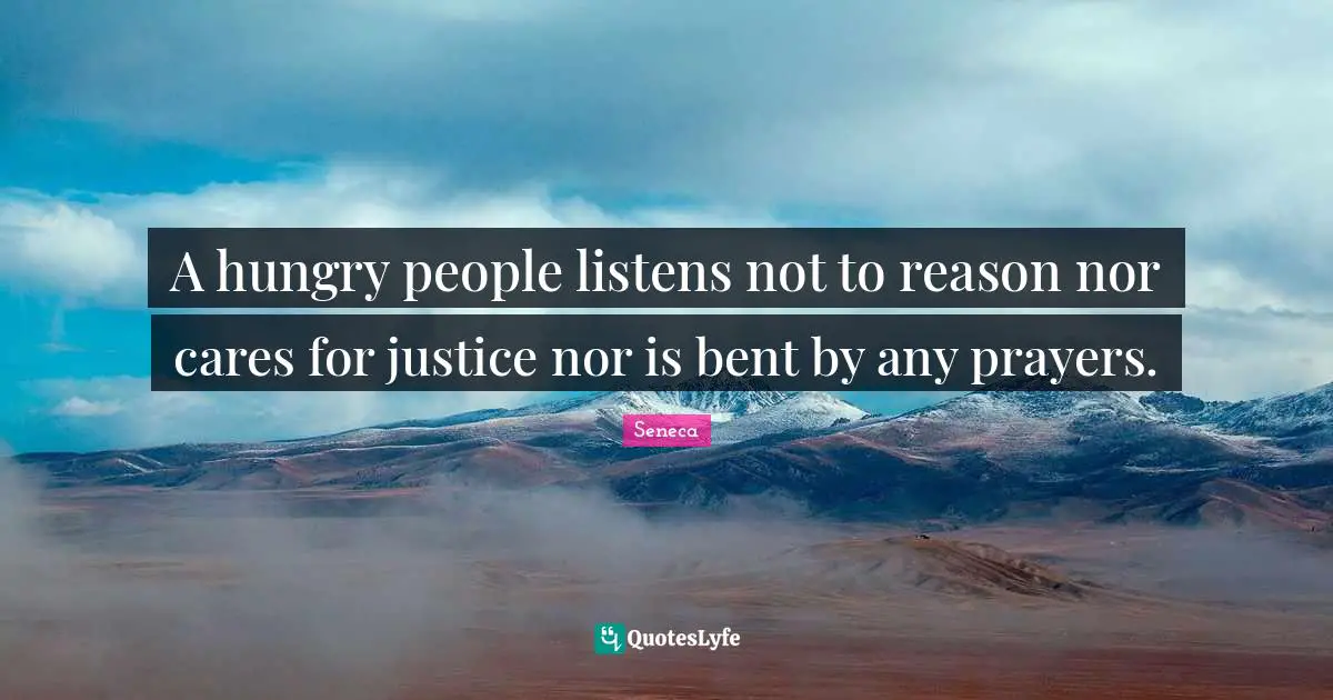 A hungry people listens not to reason nor cares for justice nor is bent by any prayers.