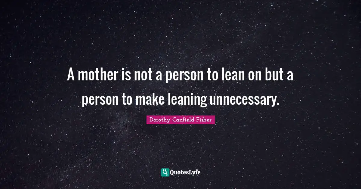 A mother is not a person to lean on but a person to make leaning unnecessary.
