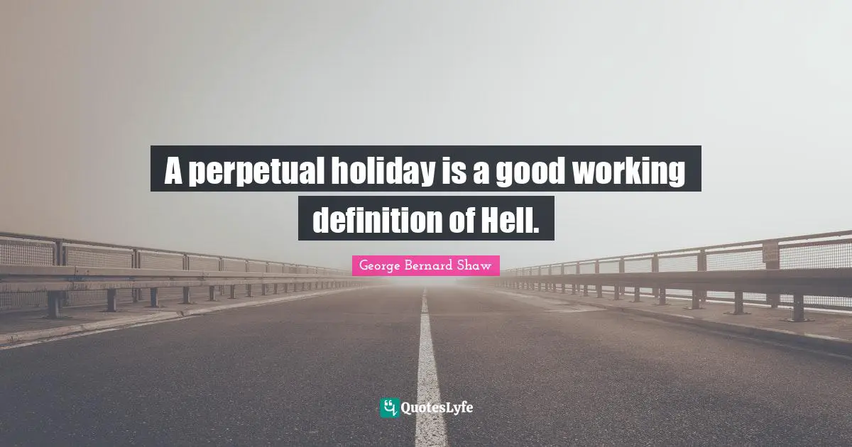 A perpetual holiday is a good working definition of Hell.