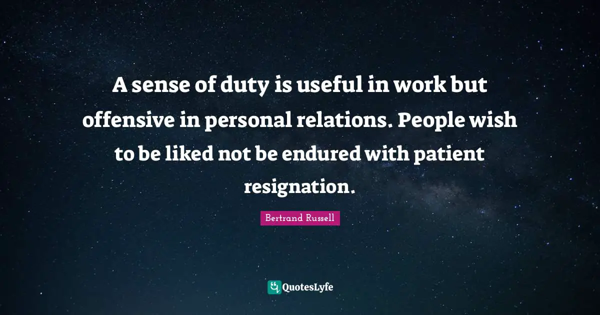 A sense of duty is useful in work but offensive in personal relations. People wish to be liked not be endured with patient resignation.