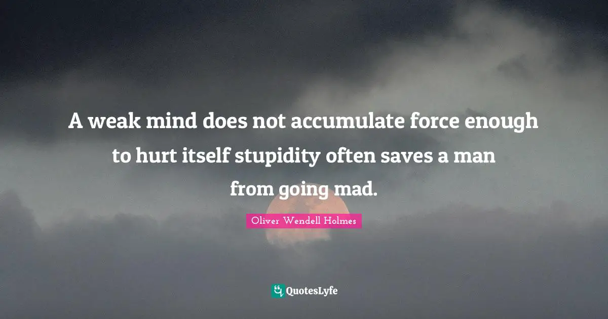 A weak mind does not accumulate force enough to hurt itself stupidity often saves a man from going mad.