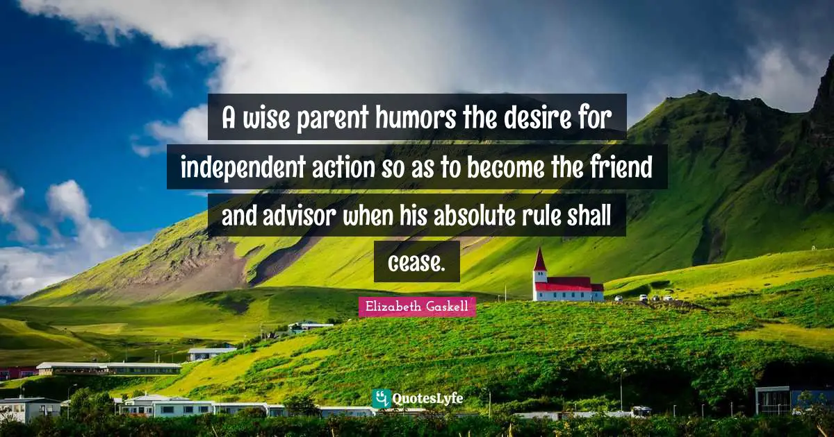A wise parent humors the desire for independent action so as to become the friend and advisor when his absolute rule shall cease.