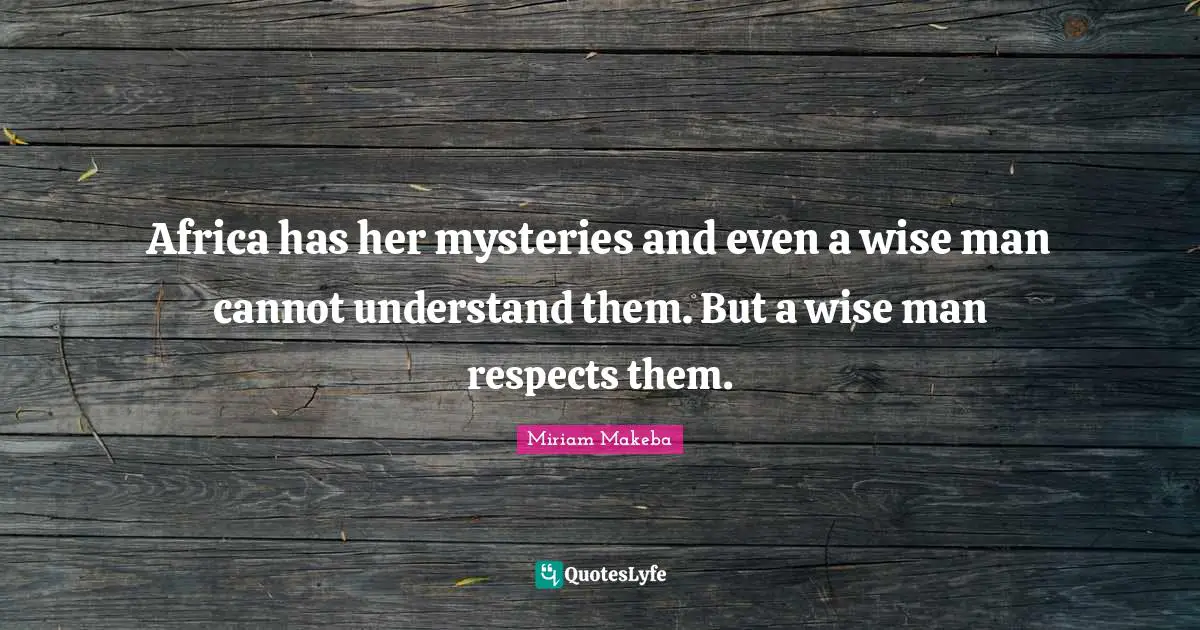 Africa has her mysteries and even a wise man cannot understand them. But a wise man respects them.