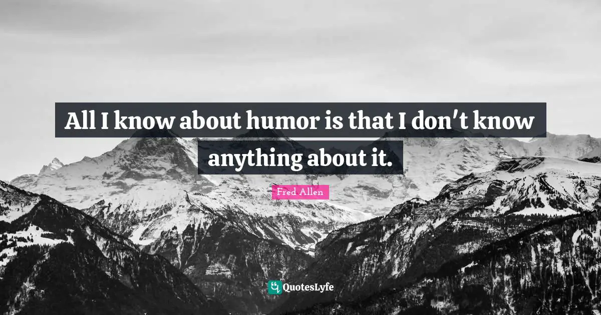 Fred Allen Quotes: "All I know about humor is that I don't know anything about it."
