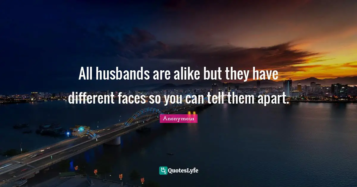 All husbands are alike but they have different faces so you can tell them apart.